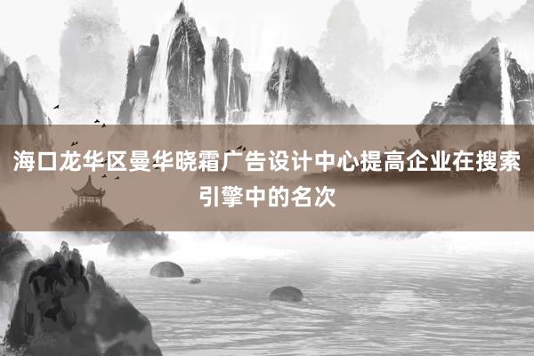 海口龙华区曼华晓霜广告设计中心提高企业在搜索引擎中的名次