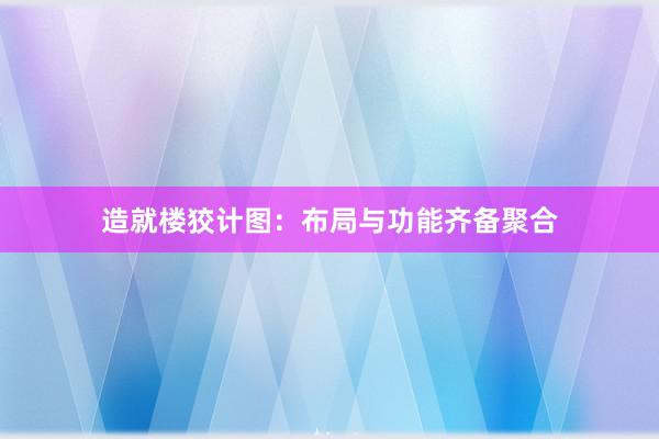 造就楼狡计图：布局与功能齐备聚合