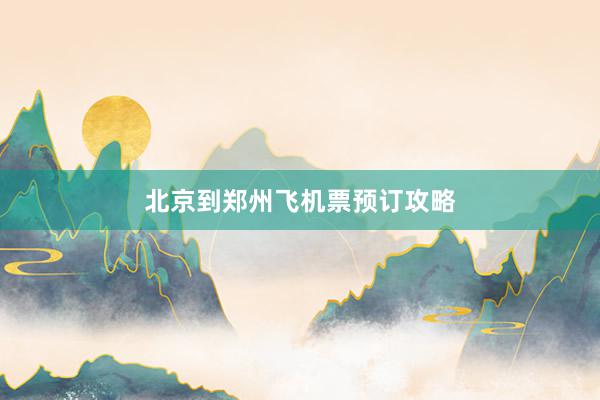 北京到郑州飞机票预订攻略