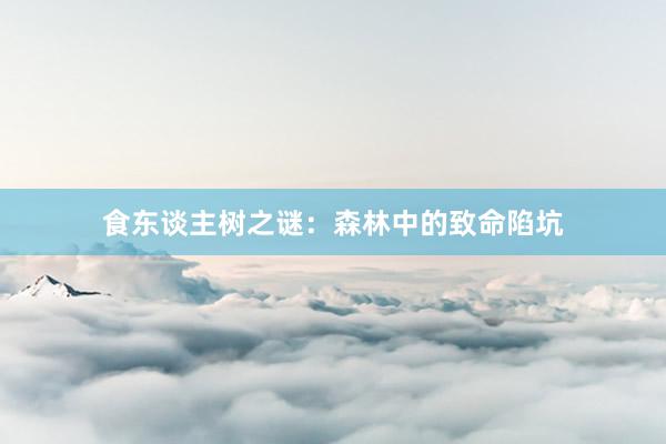 食东谈主树之谜：森林中的致命陷坑