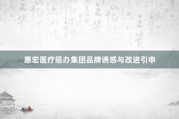 惠宏医疗惩办集团品牌诱惑与改进引申