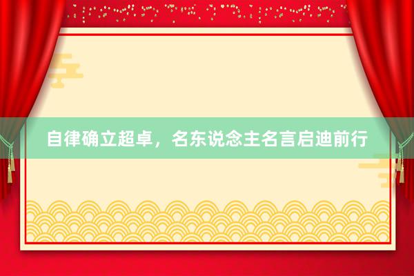 自律确立超卓，名东说念主名言启迪前行
